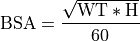 \text{BSA}   &= \frac{\sqrt{\text{WT}*\text{H}}}{60}