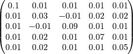 \begin{pmatrix}
0.1 & 0.01 & 0.01 & 0.01 & 0.01 \\
0.01 & 0.03 & -0.01 & 0.02 & 0.02 \\
0.01 & -0.01 & 0.09 & 0.01 & 0.01 \\
0.01 & 0.02 & 0.01 & 0.07 & 0.01 \\
0.01 & 0.02 & 0.01 & 0.01 & 0.05 \\
\end{pmatrix}
